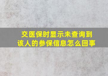 交医保时显示未查询到该人的参保信息怎么回事