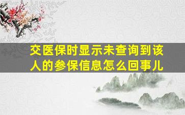 交医保时显示未查询到该人的参保信息怎么回事儿