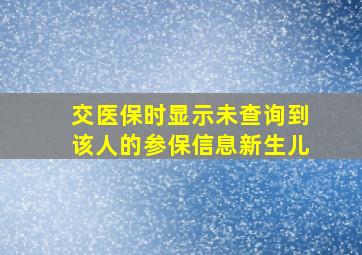 交医保时显示未查询到该人的参保信息新生儿