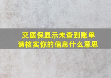 交医保显示未查到账单请核实你的信息什么意思