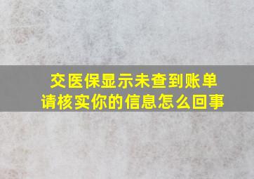 交医保显示未查到账单请核实你的信息怎么回事