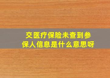 交医疗保险未查到参保人信息是什么意思呀