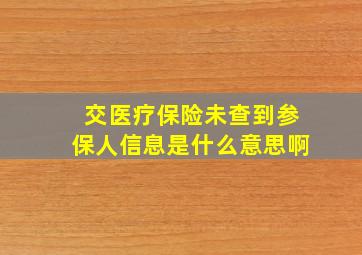 交医疗保险未查到参保人信息是什么意思啊