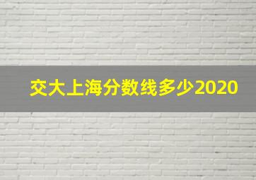 交大上海分数线多少2020