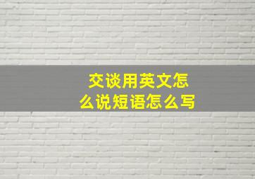 交谈用英文怎么说短语怎么写