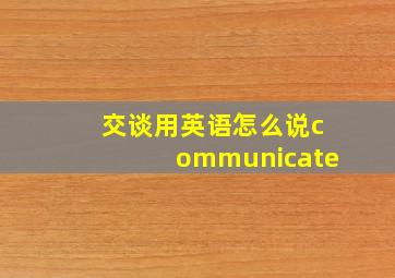 交谈用英语怎么说communicate