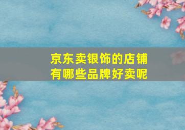 京东卖银饰的店铺有哪些品牌好卖呢