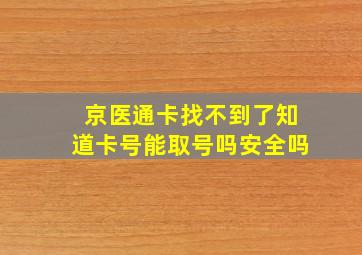 京医通卡找不到了知道卡号能取号吗安全吗