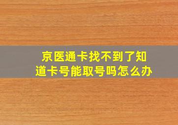 京医通卡找不到了知道卡号能取号吗怎么办