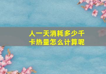 人一天消耗多少千卡热量怎么计算呢