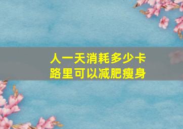 人一天消耗多少卡路里可以减肥瘦身