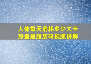 人体每天消耗多少大卡热量是脂肪吗视频讲解