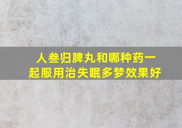 人叁归脾丸和哪种药一起服用治失眠多梦效果好