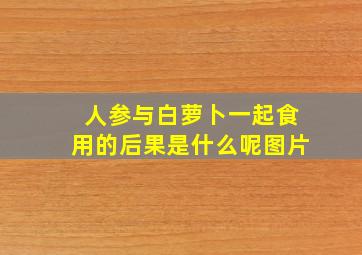 人参与白萝卜一起食用的后果是什么呢图片