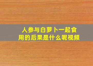 人参与白萝卜一起食用的后果是什么呢视频