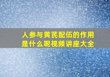 人参与黄芪配伍的作用是什么呢视频讲座大全