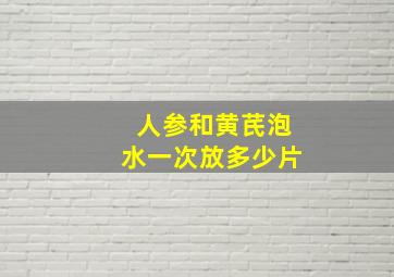 人参和黄芪泡水一次放多少片