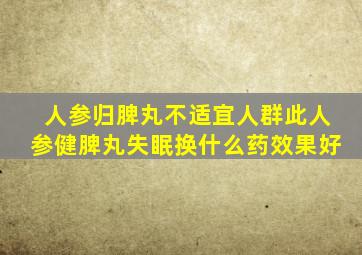 人参归脾丸不适宜人群此人参健脾丸失眠换什么药效果好