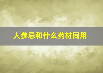 人参忌和什么药材同用