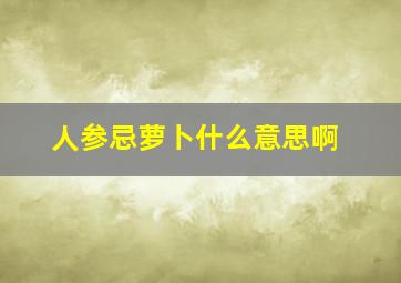 人参忌萝卜什么意思啊