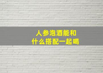 人参泡酒能和什么搭配一起喝