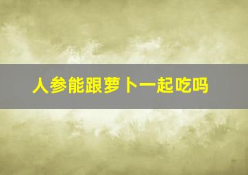 人参能跟萝卜一起吃吗