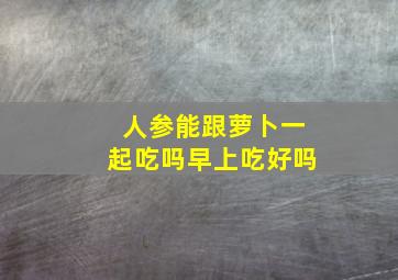 人参能跟萝卜一起吃吗早上吃好吗