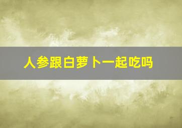 人参跟白萝卜一起吃吗