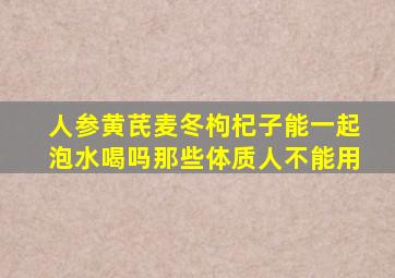 人参黄芪麦冬枸杞子能一起泡水喝吗那些体质人不能用