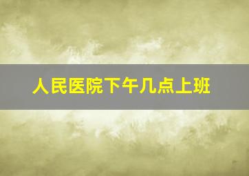 人民医院下午几点上班