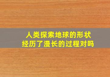 人类探索地球的形状经历了漫长的过程对吗