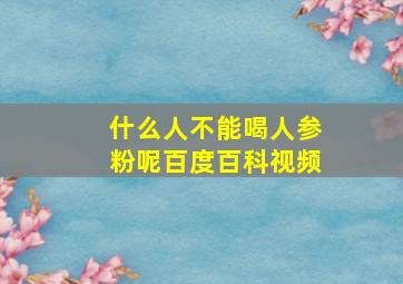 什么人不能喝人参粉呢百度百科视频