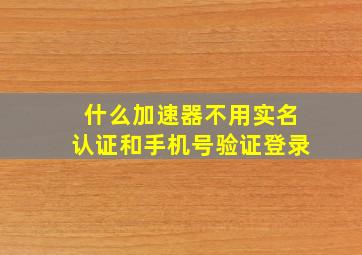 什么加速器不用实名认证和手机号验证登录