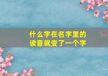 什么字在名字里的读音就变了一个字