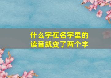 什么字在名字里的读音就变了两个字