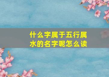 什么字属于五行属水的名字呢怎么读