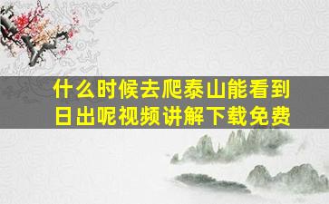 什么时候去爬泰山能看到日出呢视频讲解下载免费