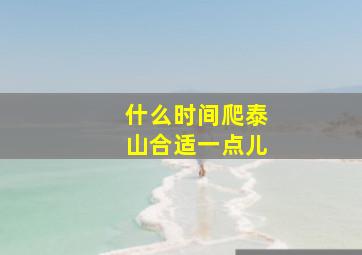 什么时间爬泰山合适一点儿