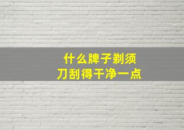 什么牌子剃须刀刮得干净一点