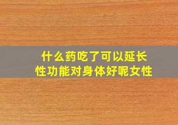 什么药吃了可以延长性功能对身体好呢女性