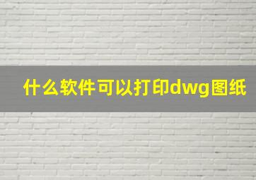 什么软件可以打印dwg图纸