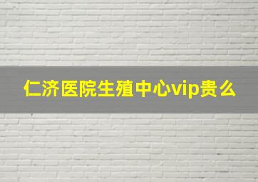 仁济医院生殖中心vip贵么