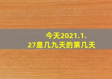 今天2021.1.27是几九天的第几天