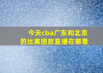 今天cba广东和北京的比赛回放直播在哪看