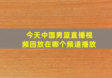 今天中国男篮直播视频回放在哪个频道播放