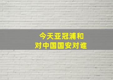 今天亚冠浦和对中国国安对谁