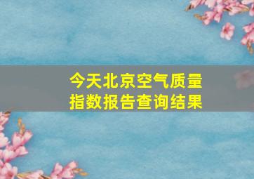 今天北京空气质量指数报告查询结果