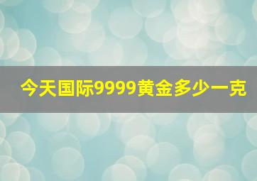 今天国际9999黄金多少一克