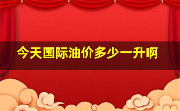 今天国际油价多少一升啊