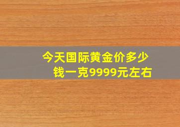 今天国际黄金价多少钱一克9999元左右